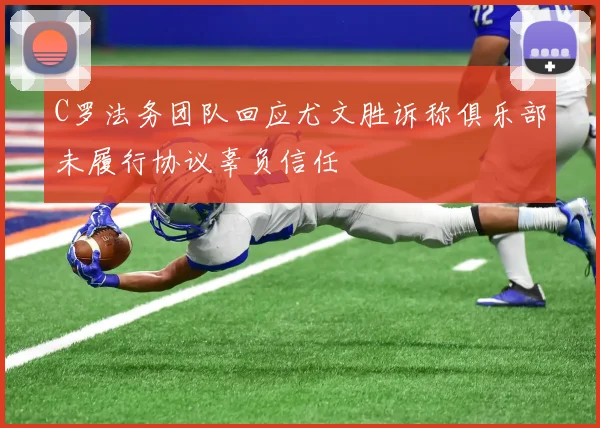 C罗法务团队回应尤文胜诉称俱乐部未履行协议辜负信任