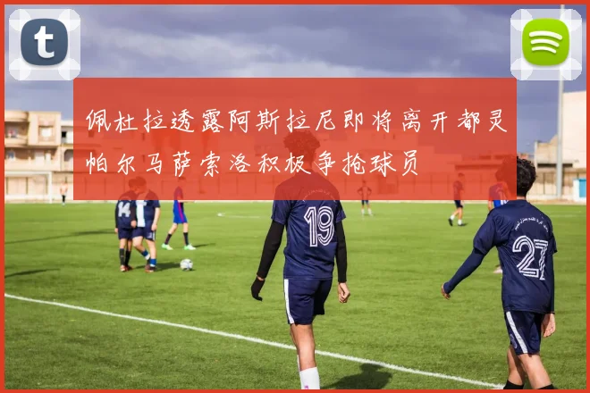 佩杜拉透露阿斯拉尼即将离开都灵帕尔马萨索洛积极争抢球员