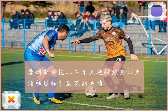 詹姆斯回忆11年东决逆转经历G3史诗级逆转引发深刻共鸣