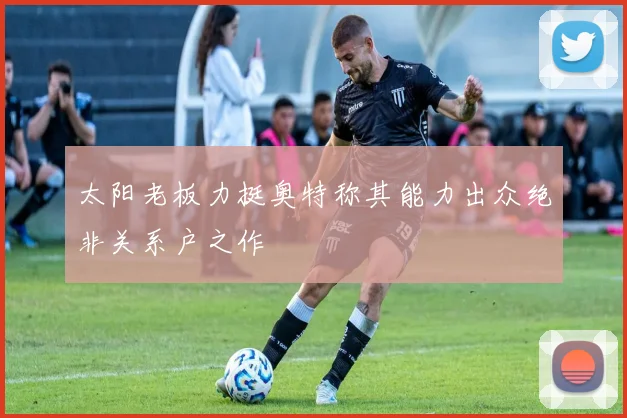 太阳老板力挺奥特称其能力出众绝非关系户之作