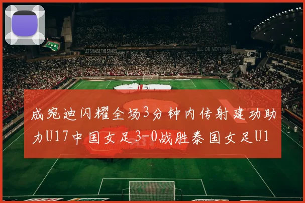 成宛迪闪耀全场3分钟内传射建功助力U17中国女足3-0战胜泰国女足U17