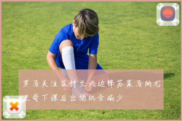 罗马关注亚特兰大边锋苏莱马纳尤里奇下课后出场机会减少