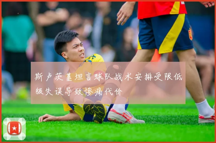 斯卢茨基坦言球队战术安排受限低级失误导致惨痛代价