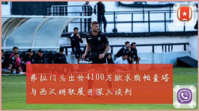 弗拉门戈出价4100万欧求购帕奎塔与西汉姆联展开深入谈判