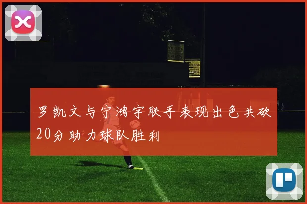 罗凯文与宁鸿宇联手表现出色共砍20分助力球队胜利