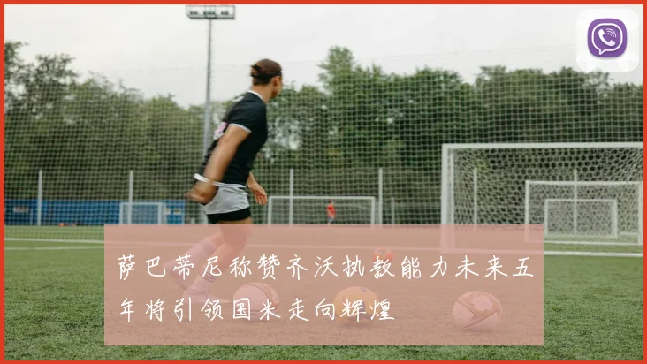萨巴蒂尼称赞齐沃执教能力未来五年将引领国米走向辉煌