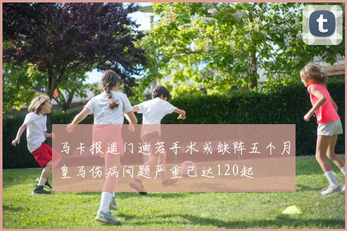 马卡报道门迪若手术或缺阵五个月皇马伤病问题严重已达120起