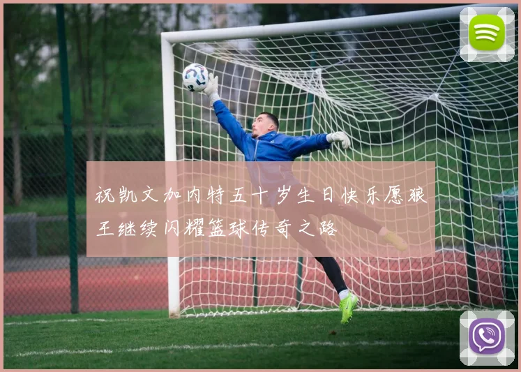 祝凯文加内特五十岁生日快乐愿狼王继续闪耀篮球传奇之路