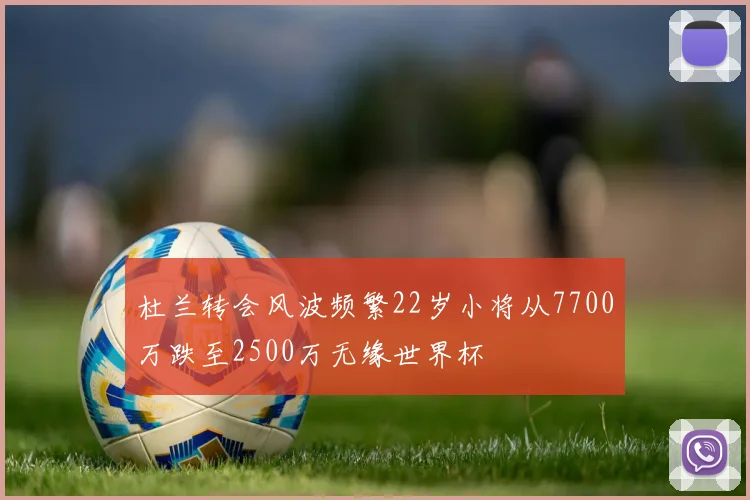 杜兰转会风波频繁22岁小将从7700万跌至2500万无缘世界杯